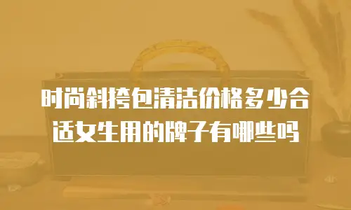 时尚斜挎包清洁价格多少合适女生用的牌子有哪些吗