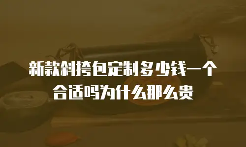新款斜挎包定制多少钱一个合适吗为什么那么贵