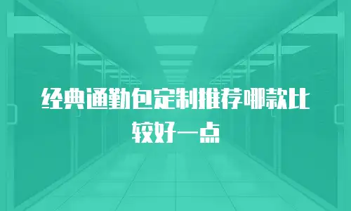 经典通勤包定制推荐哪款比较好一点