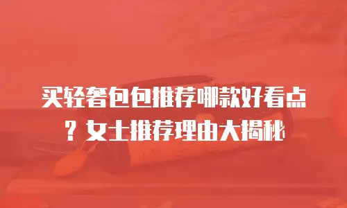 买轻奢包包推荐哪款好看点？女士推荐理由大揭秘