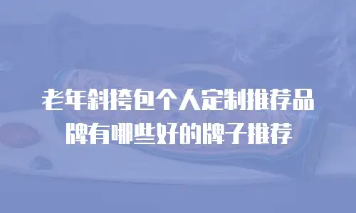 老年斜挎包个人定制推荐品牌有哪些好的牌子推荐