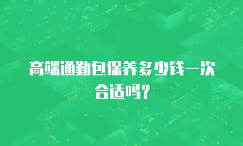 高端通勤包保养多少钱一次合适吗？