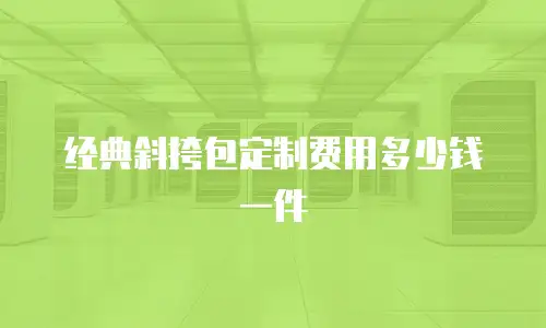 经典斜挎包定制费用多少钱一件