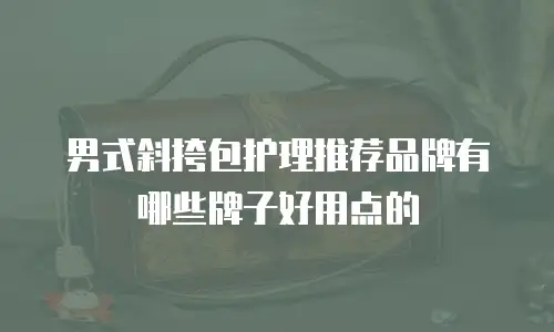 男式斜挎包护理推荐品牌有哪些牌子好用点的