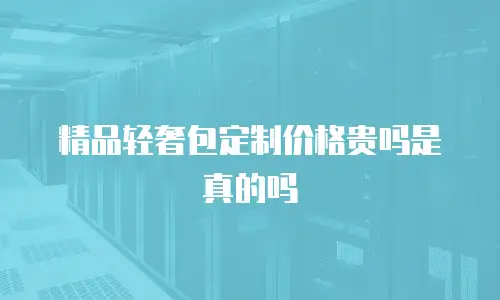 精品轻奢包定制价格贵吗是真的吗