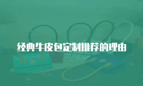 经典牛皮包定制推荐的理由