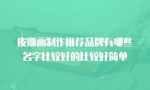 皮雕画制作推荐品牌有哪些名字比较好的比较好简单