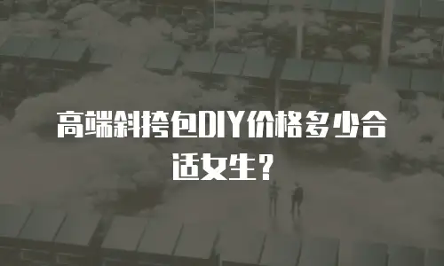 高端斜挎包DIY价格多少合适女生？