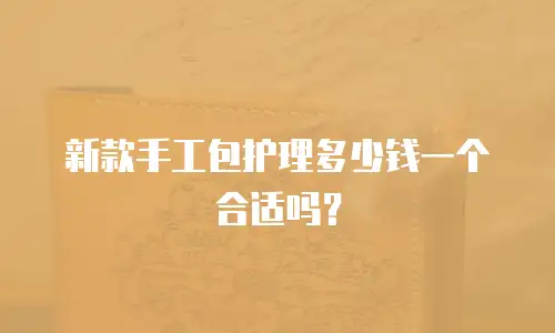 新款手工包护理多少钱一个合适吗？