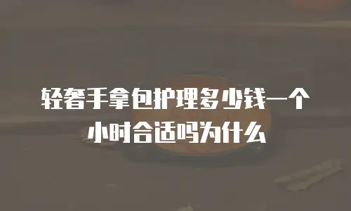 轻奢手拿包护理多少钱一个小时合适吗为什么