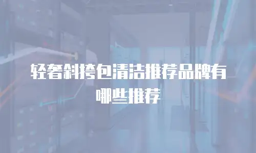轻奢斜挎包清洁推荐品牌有哪些推荐