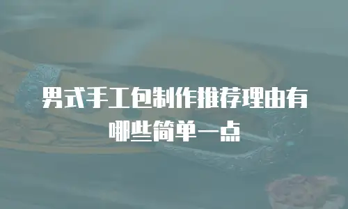 男式手工包制作推荐理由有哪些简单一点