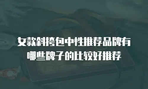 女款斜挎包中性推荐品牌有哪些牌子的比较好推荐