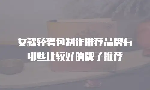女款轻奢包制作推荐品牌有哪些比较好的牌子推荐