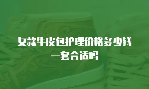 女款牛皮包护理价格多少钱一套合适吗