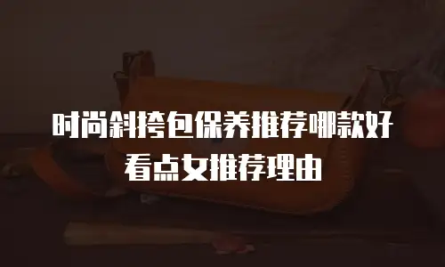 时尚斜挎包保养推荐哪款好看点女推荐理由