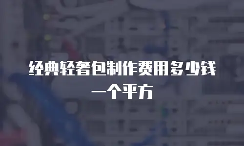 经典轻奢包制作费用多少钱一个平方