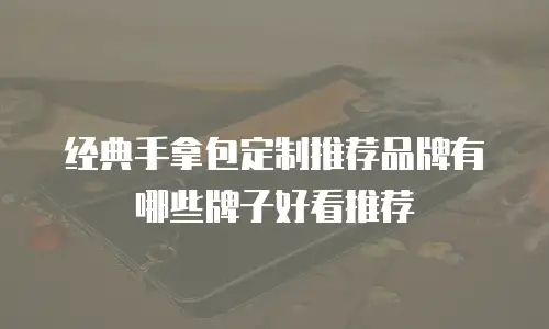 经典手拿包定制推荐品牌有哪些牌子好看推荐