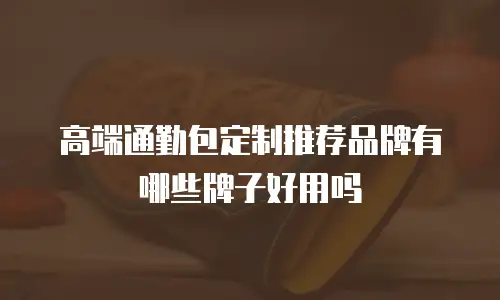 高端通勤包定制推荐品牌有哪些牌子好用吗