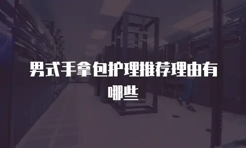 男式手拿包护理推荐理由有哪些