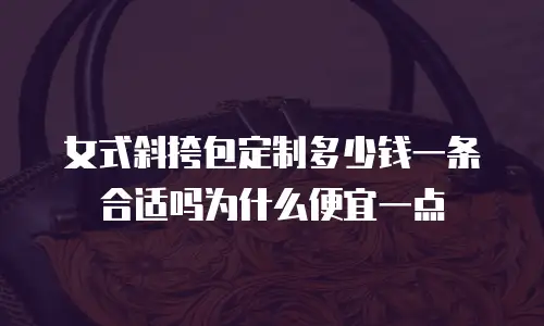 女式斜挎包定制多少钱一条合适吗为什么便宜一点