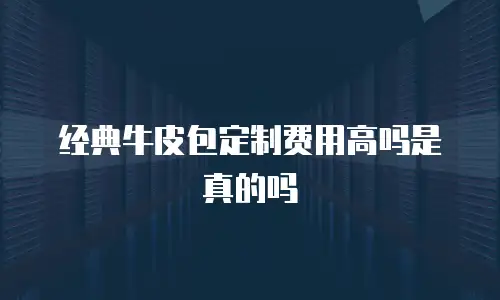 经典牛皮包定制费用高吗是真的吗