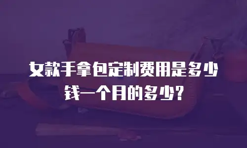 女款手拿包定制费用是多少钱一个月的多少？