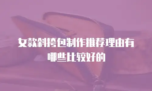 女款斜挎包制作推荐理由有哪些比较好的