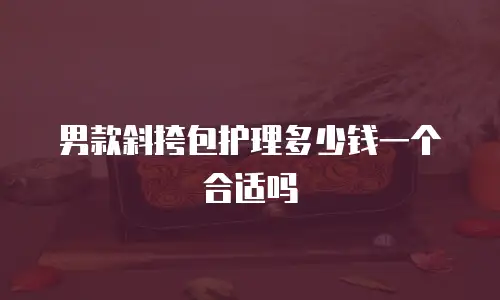 男款斜挎包护理多少钱一个合适吗