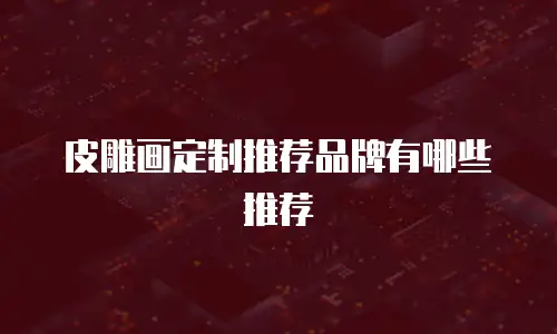 皮雕画定制推荐品牌有哪些推荐