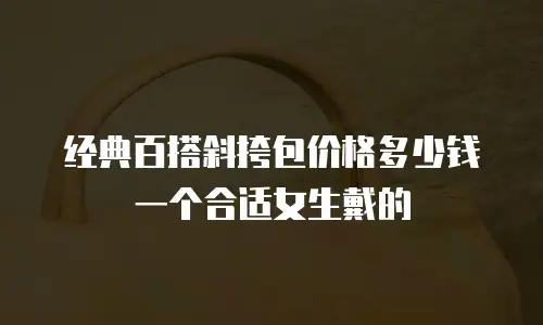 经典百搭斜挎包价格多少钱一个合适女生戴的