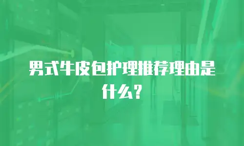 男式牛皮包护理推荐理由是什么？