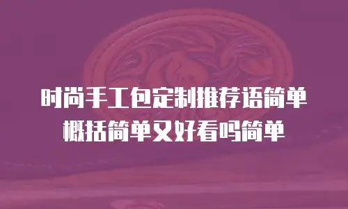 时尚手工包定制推荐语简单概括简单又好看吗简单