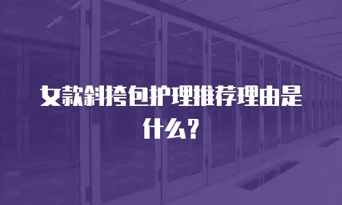 女款斜挎包护理推荐理由是什么？