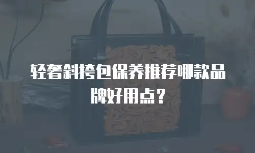 轻奢斜挎包保养推荐哪款品牌好用点？
