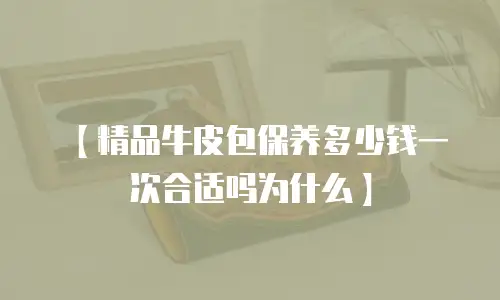 【精品牛皮包保养多少钱一次合适吗为什么】