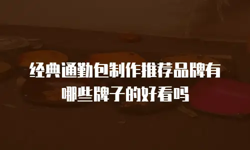 经典通勤包制作推荐品牌有哪些牌子的好看吗