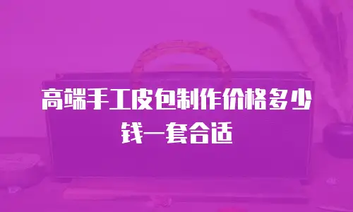 高端手工皮包制作价格多少钱一套合适