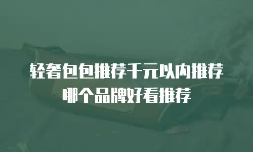 轻奢包包推荐千元以内推荐哪个品牌好看推荐
