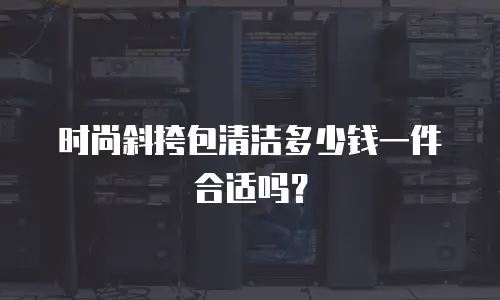 时尚斜挎包清洁多少钱一件合适吗？