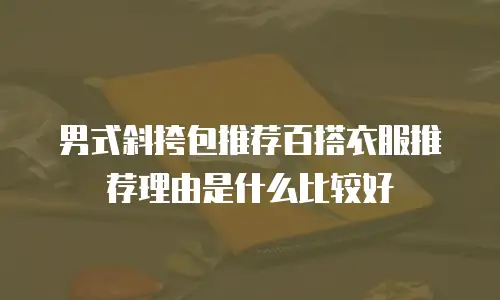 男式斜挎包推荐百搭衣服推荐理由是什么比较好