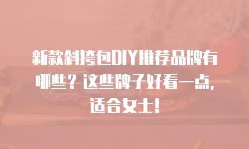 新款斜挎包DIY推荐品牌有哪些？这些牌子好看一点，适合女士！
