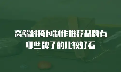 高端斜挎包制作推荐品牌有哪些牌子的比较好看