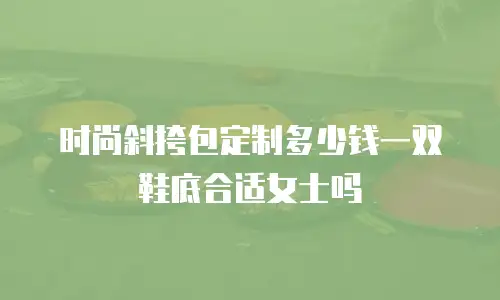 时尚斜挎包定制多少钱一双鞋底合适女士吗