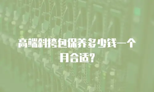 高端斜挎包保养多少钱一个月合适？