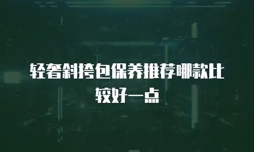 轻奢斜挎包保养推荐哪款比较好一点