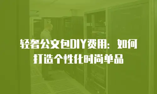 轻奢公文包DIY费用：如何打造个性化时尚单品