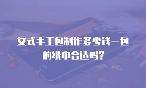 女式手工包制作多少钱一包的纸巾合适吗？