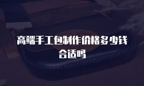 高端手工包制作价格多少钱合适吗