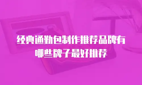 经典通勤包制作推荐品牌有哪些牌子最好推荐